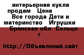 интерьерная кукла продам › Цена ­ 2 000 - Все города Дети и материнство » Игрушки   . Брянская обл.,Сельцо г.